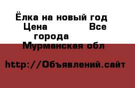 Ёлка на новый год › Цена ­ 30 000 - Все города  »    . Мурманская обл.